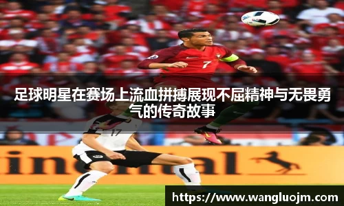 足球明星在赛场上流血拼搏展现不屈精神与无畏勇气的传奇故事